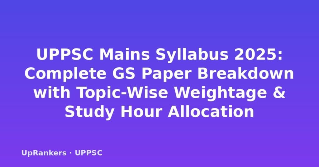 UPPSC Mains Syllabus 2025, GS Paper weightage, UPPSC Mains exam pattern, GS Paper 1 2 3 4 5 6 syllabus, UPPSC optional subjects removed, Uttar Pradesh specific topics, marks distribution