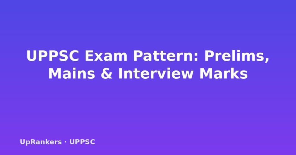 UPPSC exam pattern 2025, UPPSC Prelims pattern, UPPSC Mains marks, UPPSC interview marks, UPPSC total marks, UPPSC negative marking, UPPSC selection process