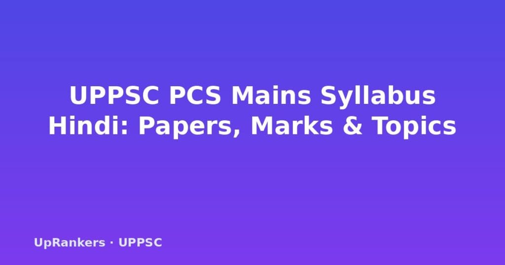 UPPSC PCS Mains Syllabus 2025 Hindi, UPPSC Mains Pariksha Syllabus, GS Paper 1 2 3 4 5 6, UPPSC Mains Pattern, UP Vishesh Prashnpatra, यूपीपीएससी मुख्य परीक्षा पाठ्यक्रम