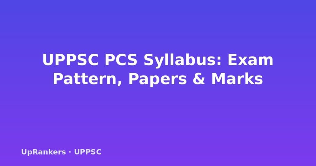 UPPSC PCS Syllabus 2025, UPPSC PCS Prelims Syllabus, UPPSC PCS Mains Syllabus, UPPSC PCS Exam Pattern, GS Paper V VI, UP PCS CSAT, negative marking, optional subjects removed