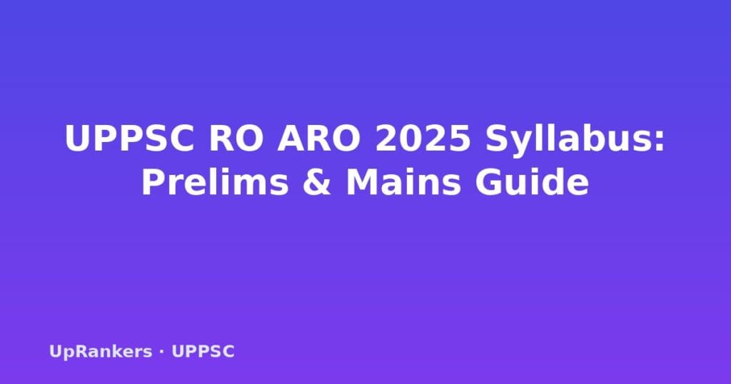 UPPSC RO ARO syllabus 2025, UPPSC RO ARO exam pattern, UPPSC RO ARO prelims syllabus, UPPSC RO ARO mains syllabus, UP RO ARO preparation