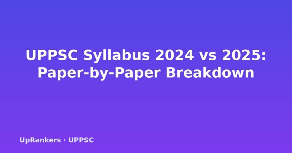 UPPSC syllabus change 2024 vs 2025, UPPSC new syllabus 2025, UPPSC mains syllabus changes, UPPSC optional subject removed, UPPSC GS Paper V VI new, UPPSC prelims syllabus 2025, UPPSC syllabus comparison, UPPSC PCS syllabus update 2025, UPPSC mains new pattern, what is new in UPPSC syllabus 2025