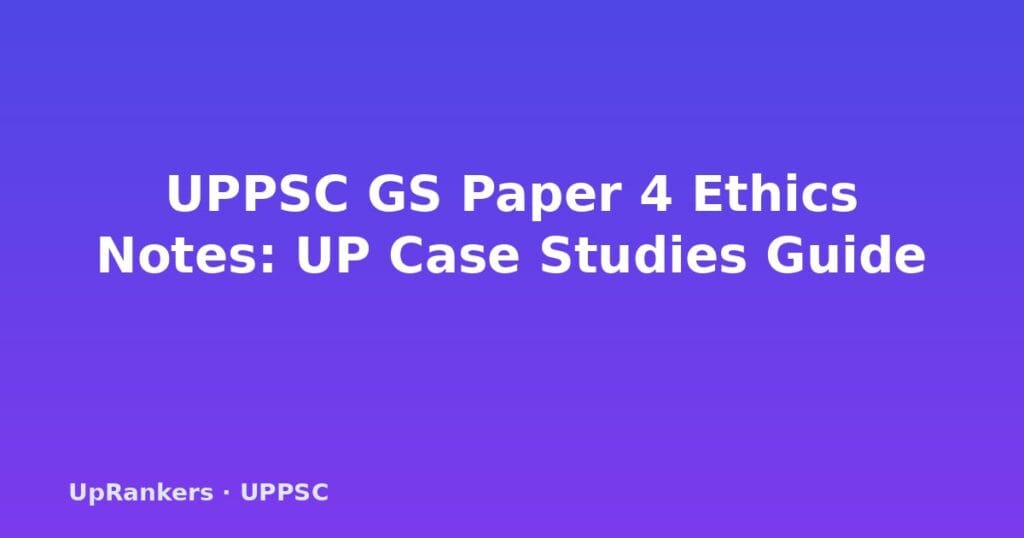 UPPSC GS Paper 4 ethics notes, UPPSC ethics integrity aptitude, UP PCS ethics syllabus, UPPSC case studies, emotional intelligence civil services, probity in governance UP, UPPSC mains answer writing