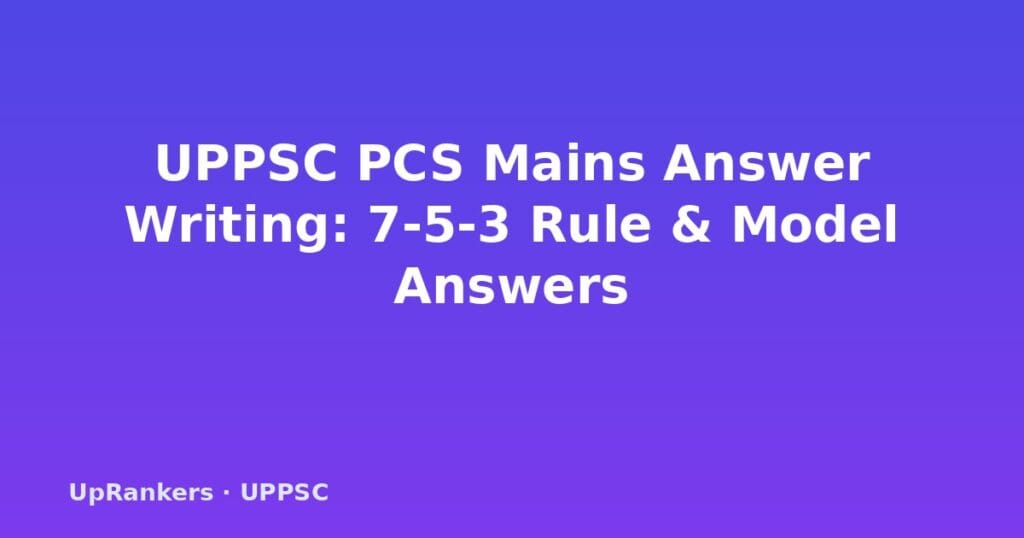 UPPSC mains answer writing practice, UPPSC PCS mains model answers, 8-mark answer writing, 12-mark answer writing, UPPSC answer writing tips, Paper 6 UP-specific content, 7-5-3 rule, UPPSC mains time management