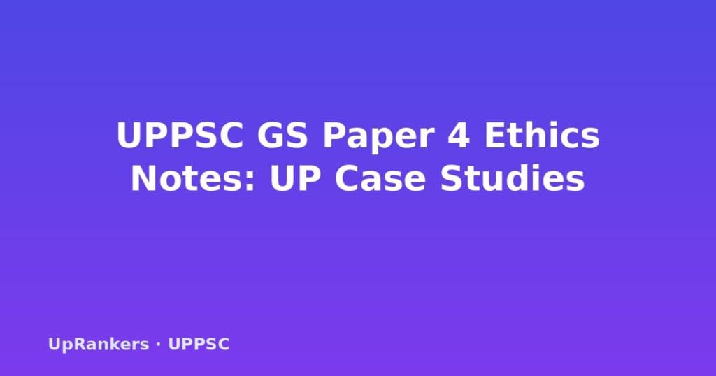 UPPSC GS Paper 4 notes, UPPSC ethics paper, GS Paper 4 UP case studies, UPPSC PCS Mains ethics, ethics integrity aptitude UPPSC, emotional intelligence UPPSC, probity governance, UPPSC ethics answers