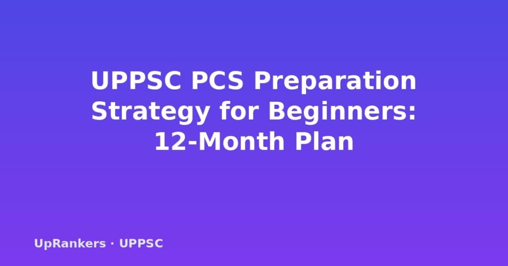 UPPSC PCS preparation strategy beginners, 12 month study plan UPPSC, UPPSC PCS 2025 preparation, UPPSC PCS prelims mains, UP-specific content GS Paper V VI, UPPSC beginner guide