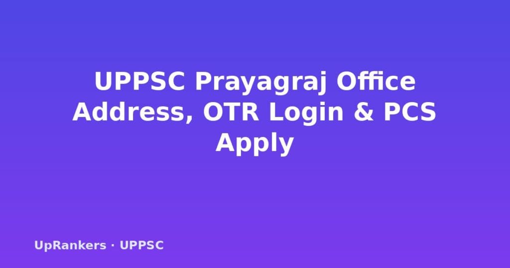 UPPSC Prayagraj office address, UPPSC OTR login, OTR registration, UPPSC PCS apply online, uppsc.up.nic.in, otr.pariksha.nic.in, UPPSC contact number, OTR number vs application number