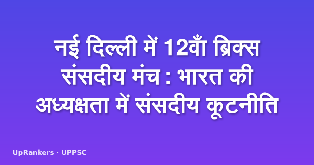 नई दिल्ली में 12वाँ ब्रिक्स संसदीय मंच: भारत की अध्यक्षता में संसदीय कूटनीति