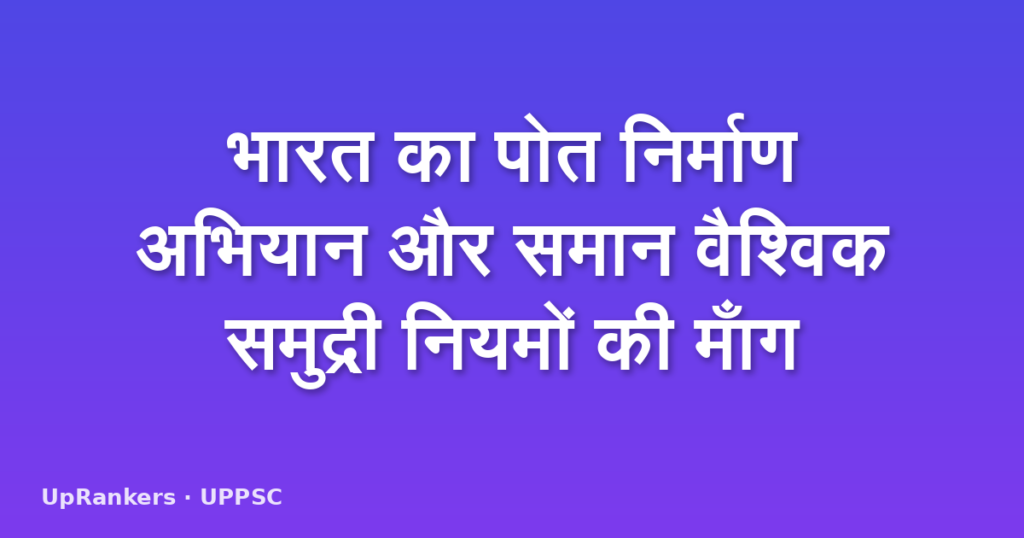 भारत का पोत निर्माण अभियान और समान वैश्विक समुद्री नियमों की माँग