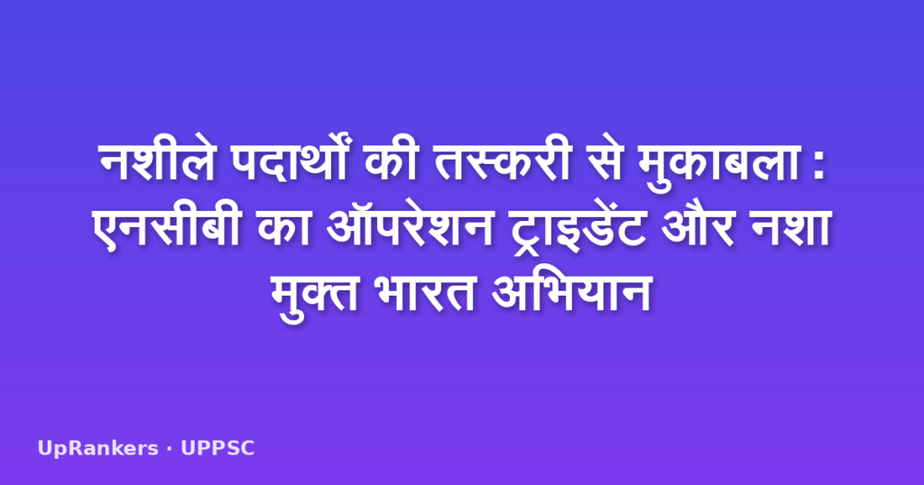 नशीले पदार्थों की तस्करी से मुकाबला: एनसीबी का ऑपरेशन ट्राइडेंट और नशा मुक्त भारत अभियान