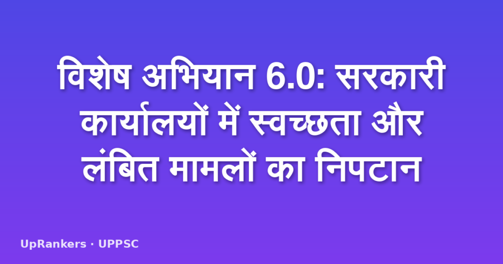 विशेष अभियान 6.0: सरकारी कार्यालयों में स्वच्छता और लंबित मामलों का निपटान