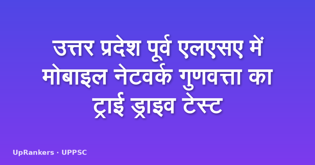 उत्तर प्रदेश पूर्व एलएसए में मोबाइल नेटवर्क गुणवत्ता का ट्राई ड्राइव टेस्ट
