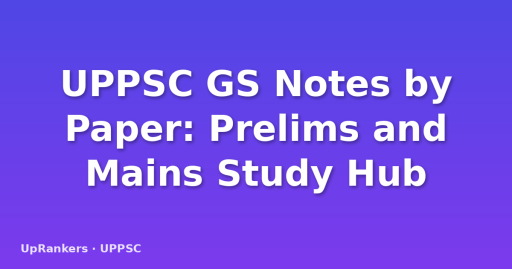 UPPSC GS Notes by Paper: Prelims and Mains Study Hub