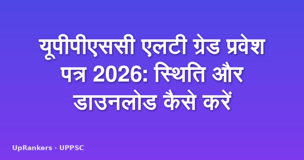 यूपीपीएससी एलटी ग्रेड प्रवेश पत्र 2026: स्थिति और डाउनलोड कैसे करें