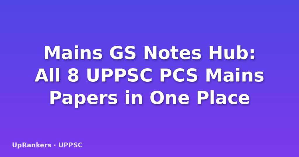 Mains GS Notes Hub: All 8 UPPSC PCS Mains Papers in One Place